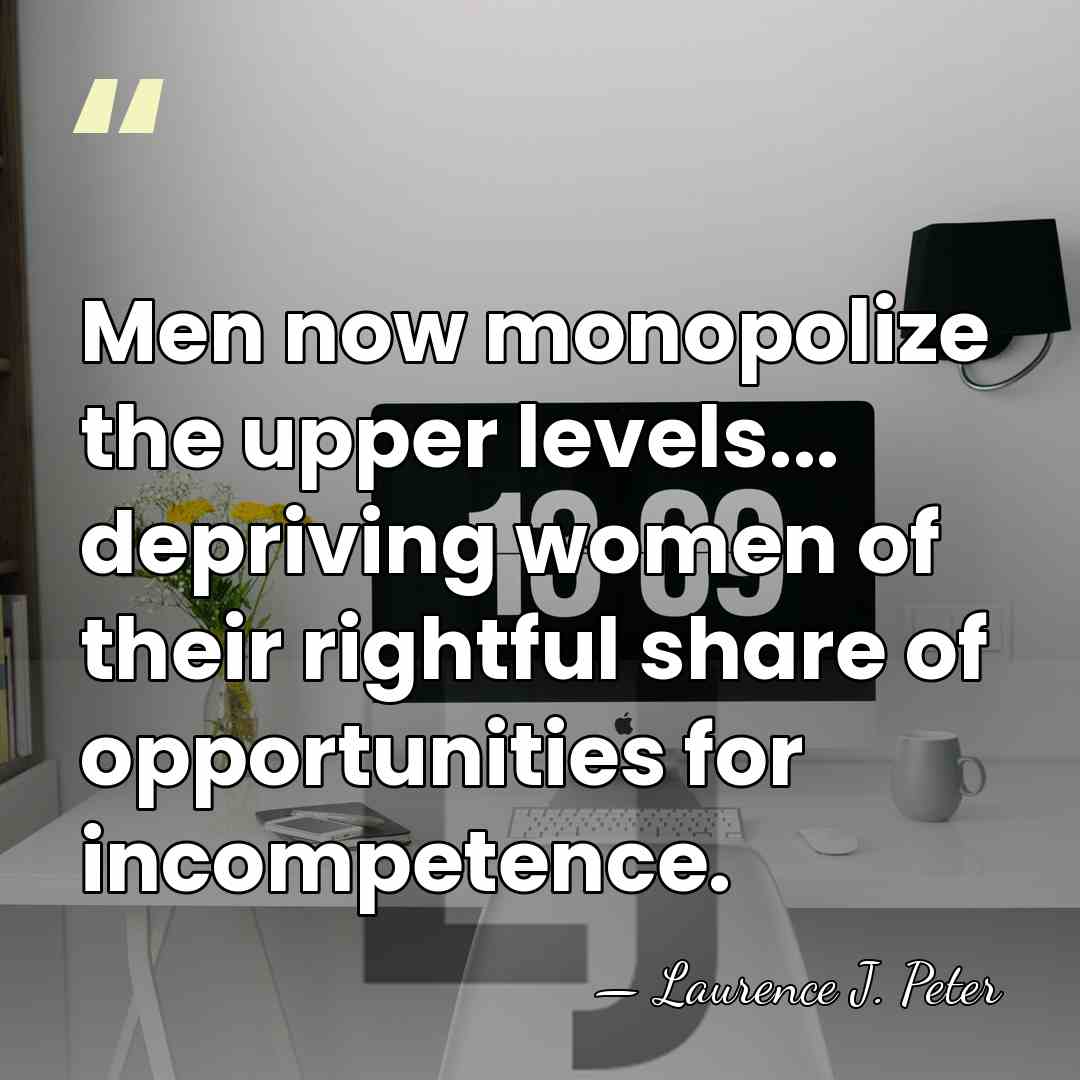 Men now monopolize the upper levels... depriving women of their rightful share&hellip; - Laurence J. Peter
