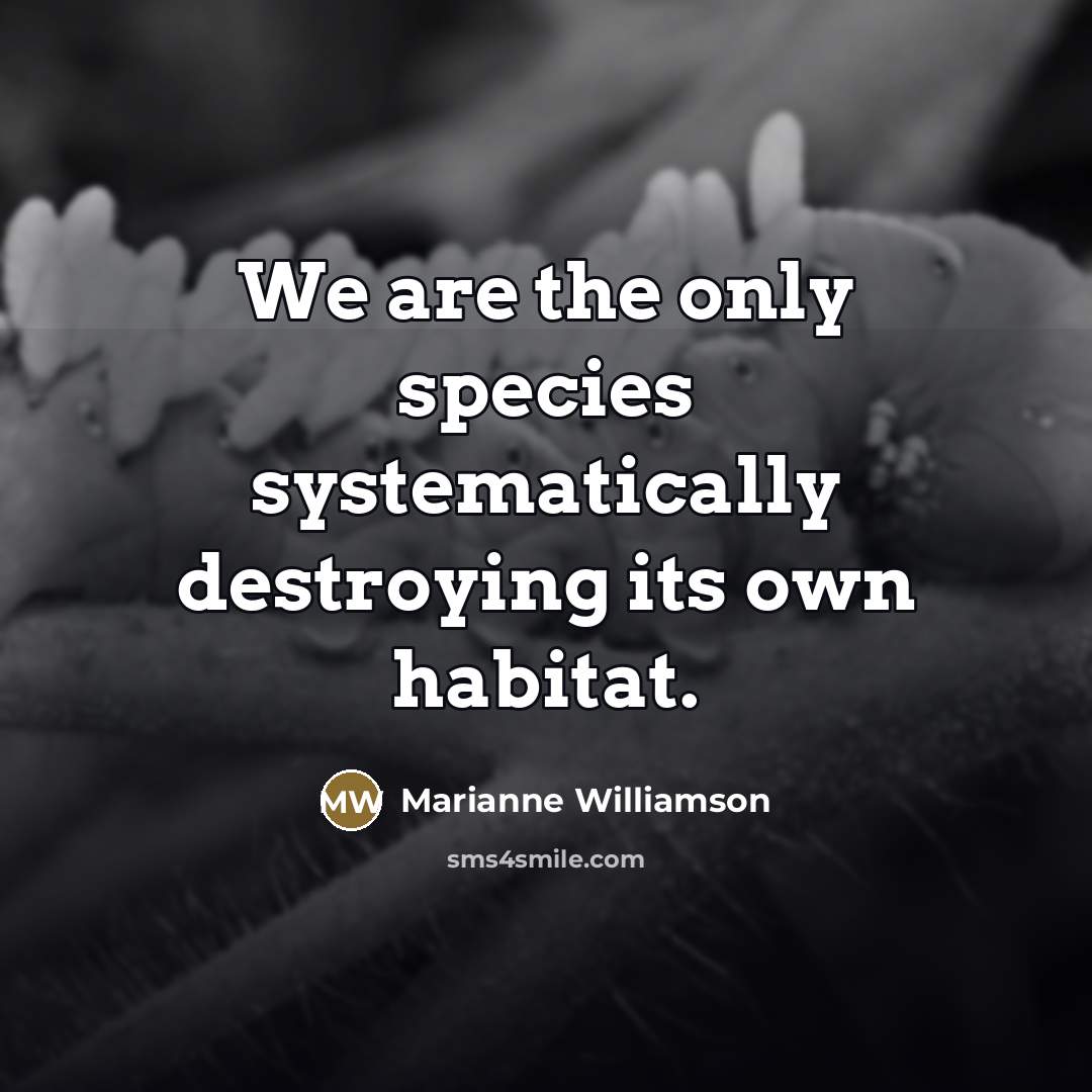 “We are the only species systematically destroying its own habitat.…” quote by Marianne Williamson