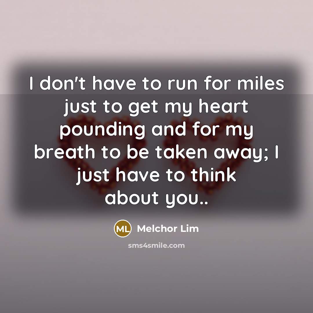 “I don't have to run for miles just to get my heart pounding and for my breath to be taken away; I just have to think about you..” quote by Melchor Lim