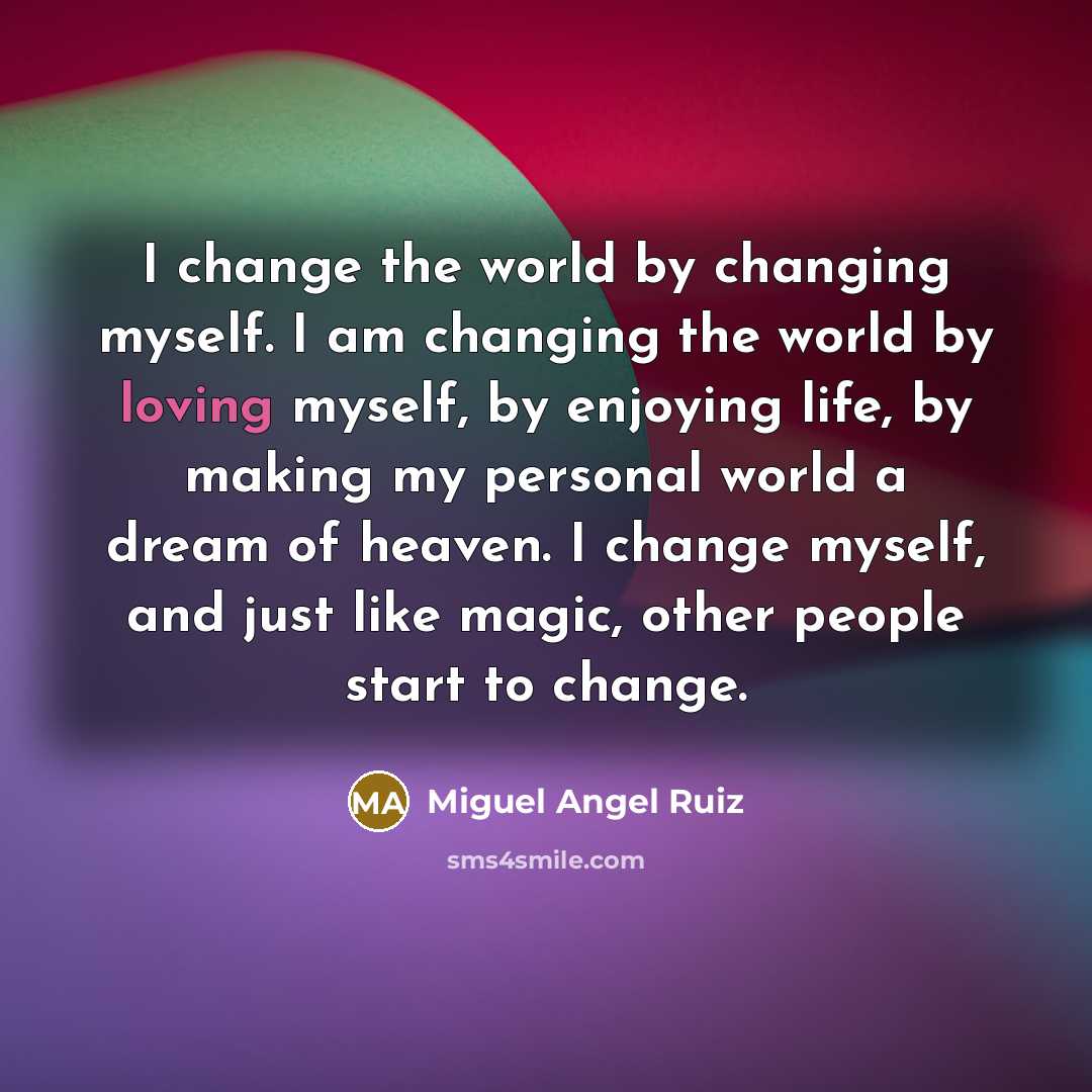 “I change the world by changing myself. I am changing…” quote by Miguel Angel Ruiz