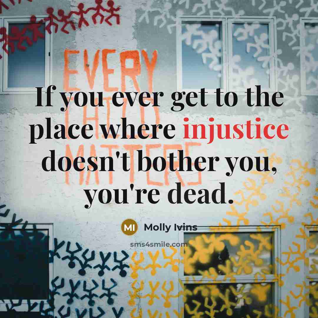 “If you ever get to the place where injustice doesn't…” quote by Molly Ivins