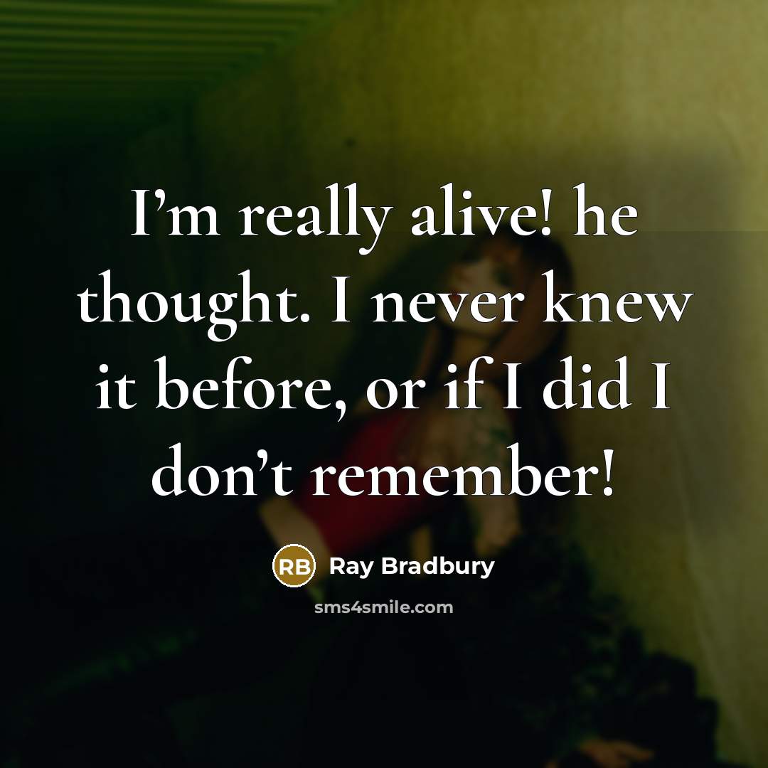 “I’m really alive! he thought. I never knew it before,…” quote by Ray Bradbury