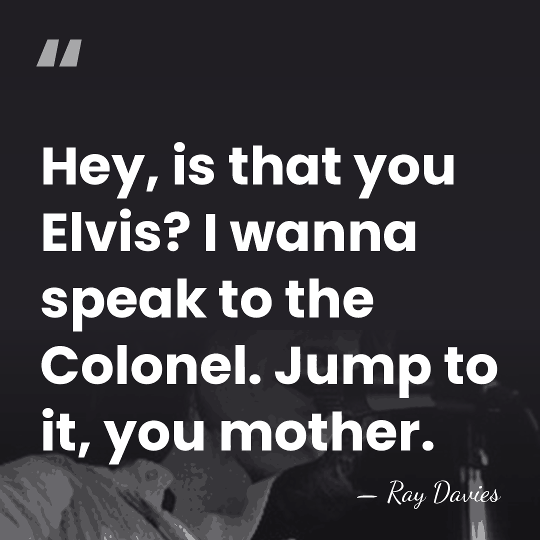 Hey, is that you Elvis? I wanna speak to the Colonel. Jump&hellip; - Ray Davies
