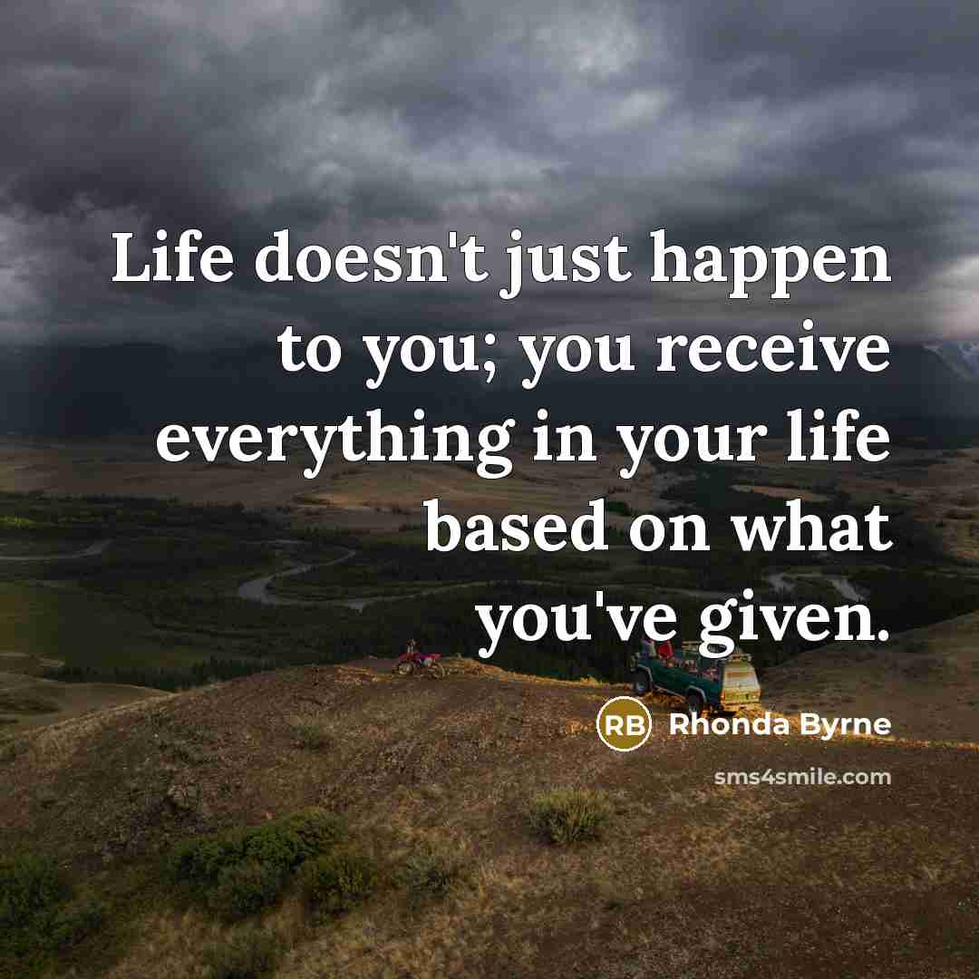 “Life doesn't just happen to you; you receive everything in…” quote by Rhonda Byrne