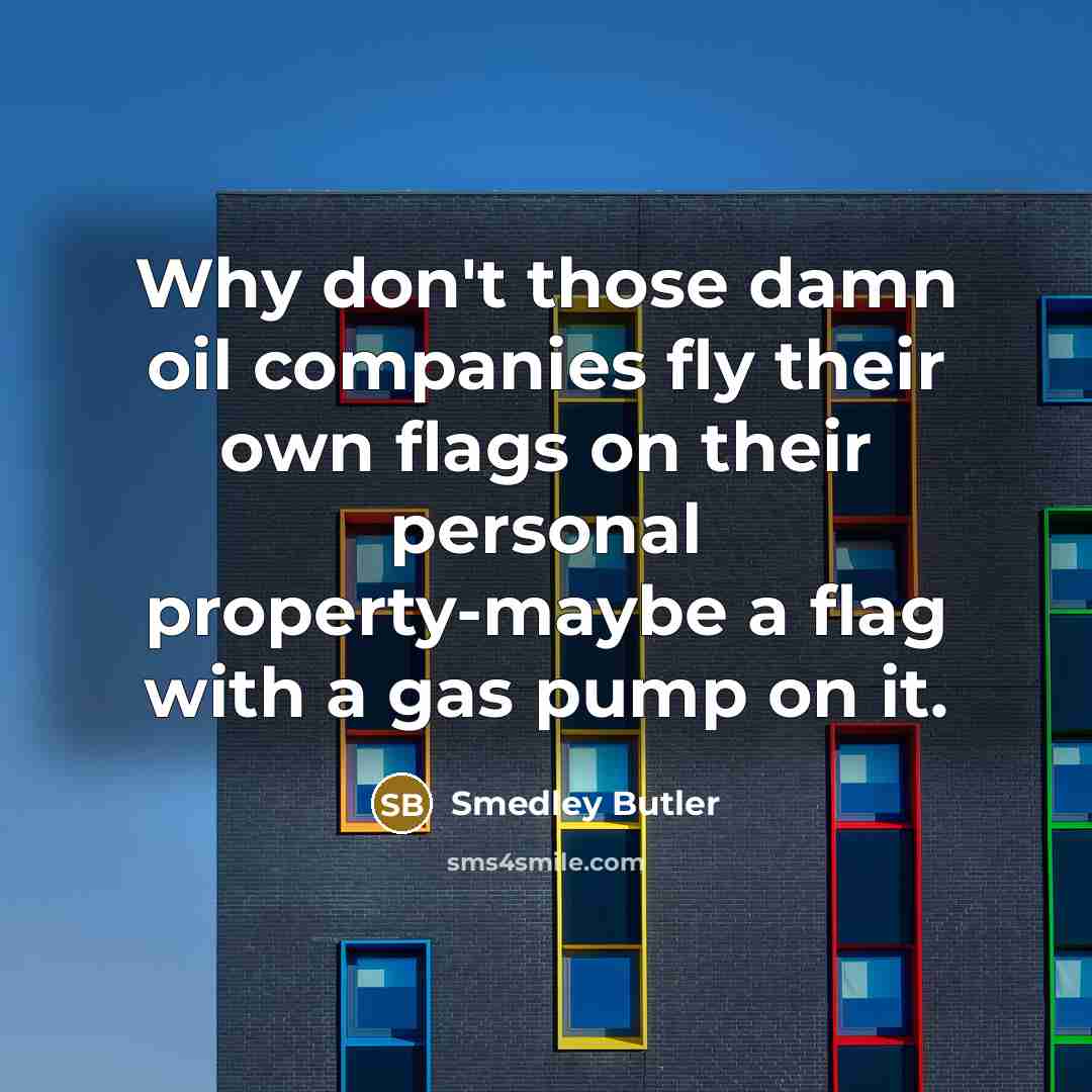 “Why don't those damn oil companies fly their own flags…” quote by Smedley Butler