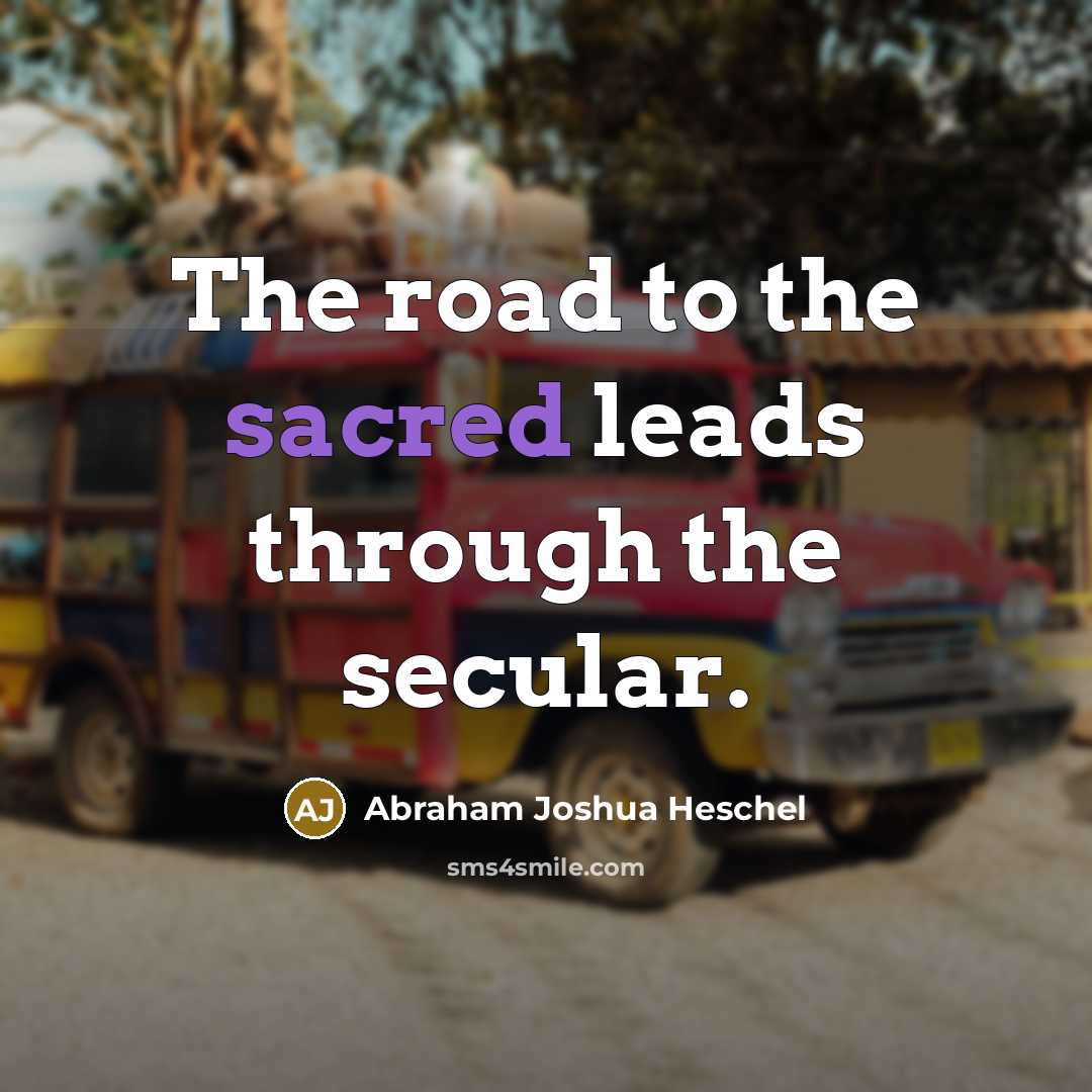 “The road to the sacred leads through the secular.…” quote by Abraham Joshua Heschel