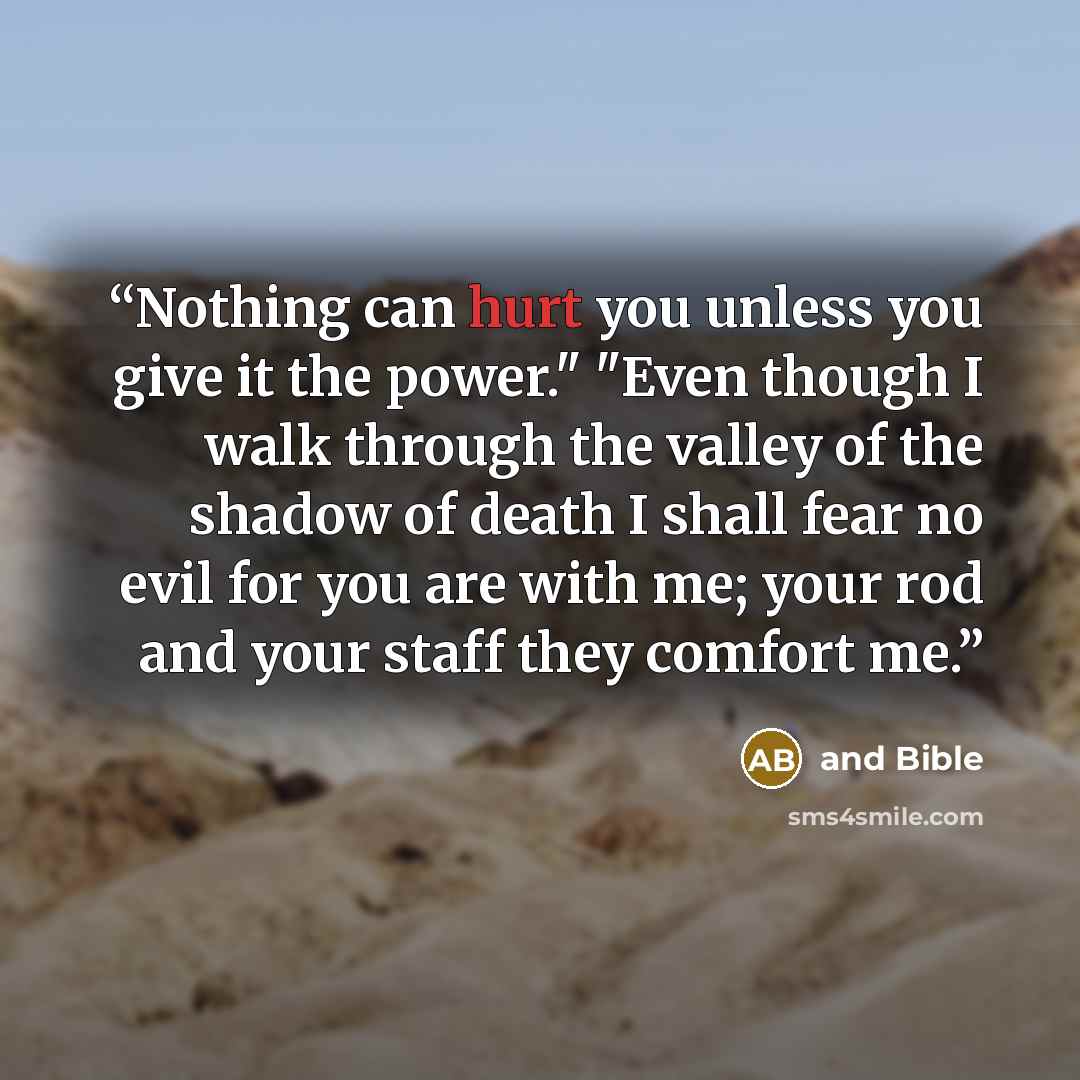 “Nothing can hurt you unless you give it the power." "Even though I walk through the valley of the shadow of death I shall fear no evil for you are with me; your rod and your staff they comfort me.” quote by and Bible