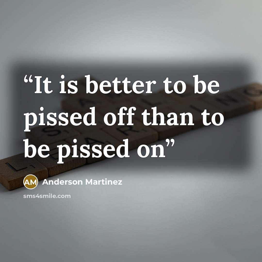 “It is better to be pissed off than to be pissed on” quote by Anderson Martinez