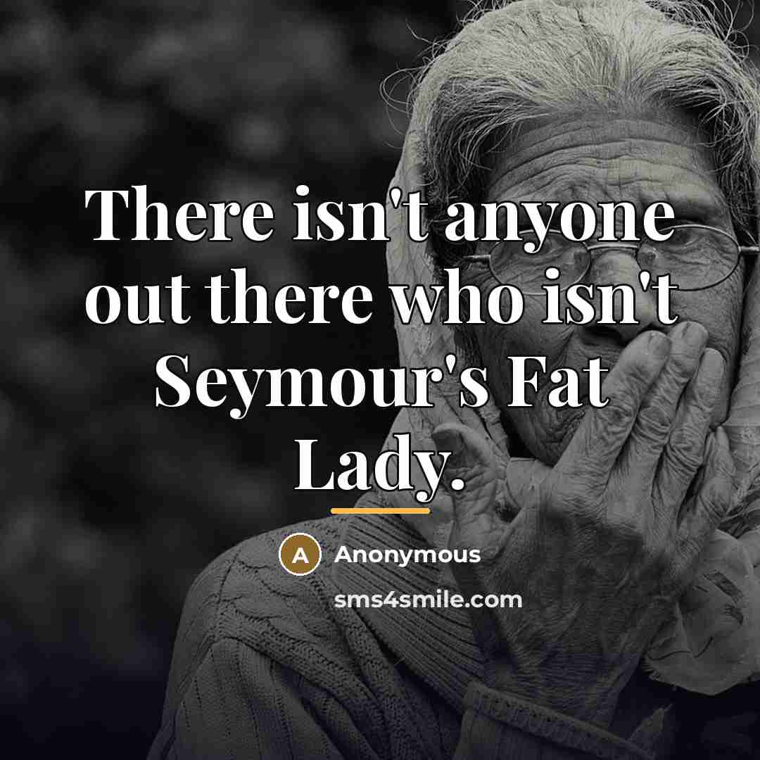 “There isn't anyone out there who isn't Seymour's Fat Lady.…” quote by Anonymous