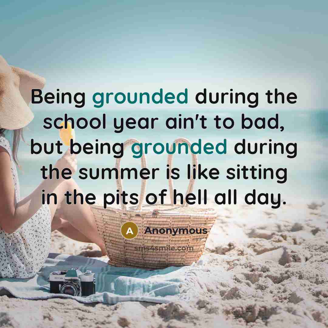 “Being grounded during the school year ain't to bad, but being grounded during the summer is like sitting in the pits of hell all day.” quote by Anonymous