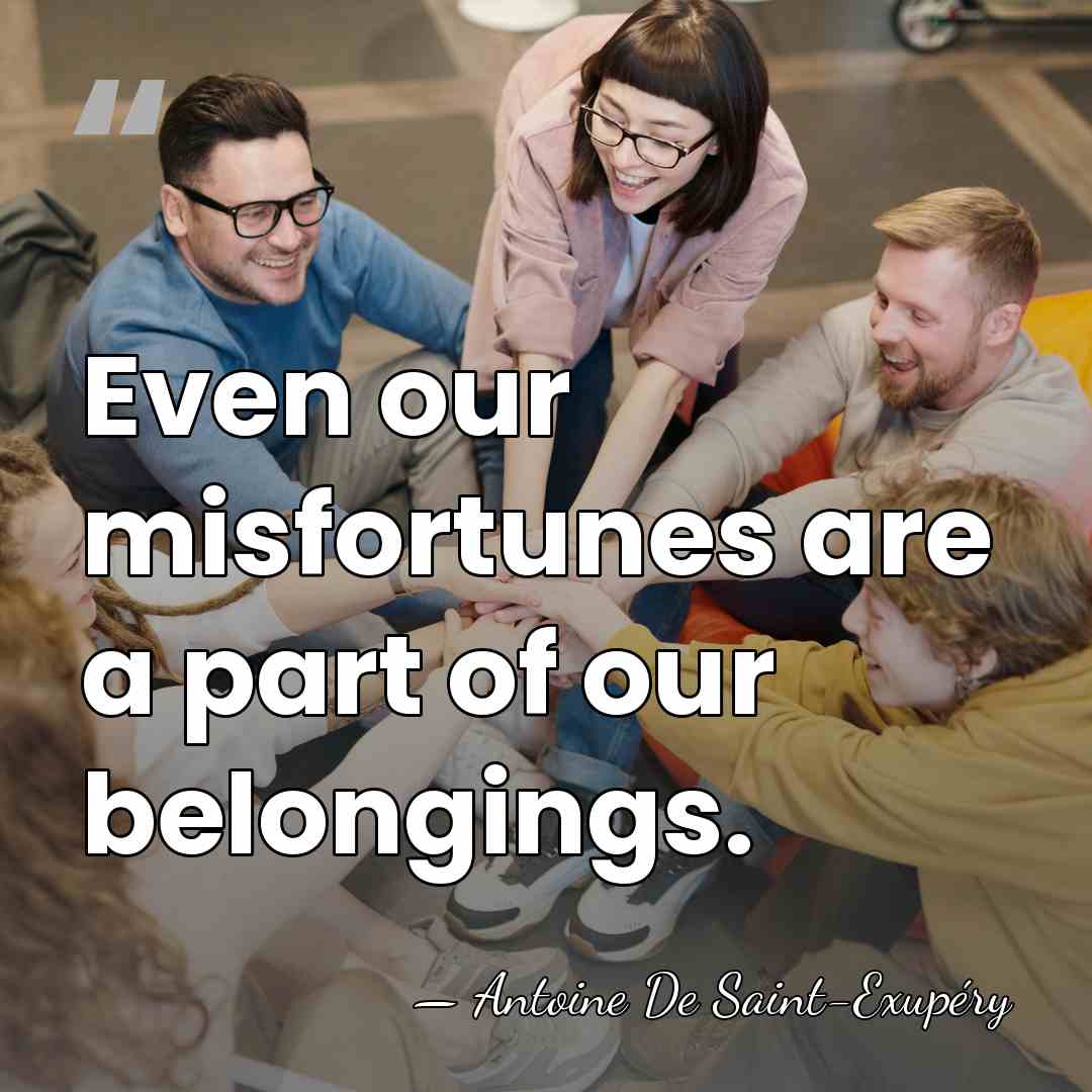 Even our misfortunes are a part of our belongings. - Antoine de Saint-Exupery