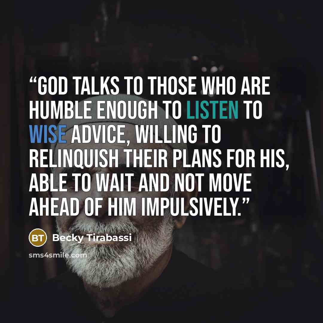 “God talks to those who are humble enough to listen to wise advice, willing to relinquish their plans for His, able to wait and not move ahead of Him impulsively.” quote by Becky Tirabassi