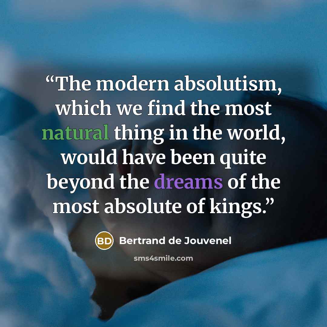 “The modern absolutism, which we find the most natural thing in the world, would have been quite beyond the dreams of the most absolute of kings.” quote by Bertrand De Jouvenel