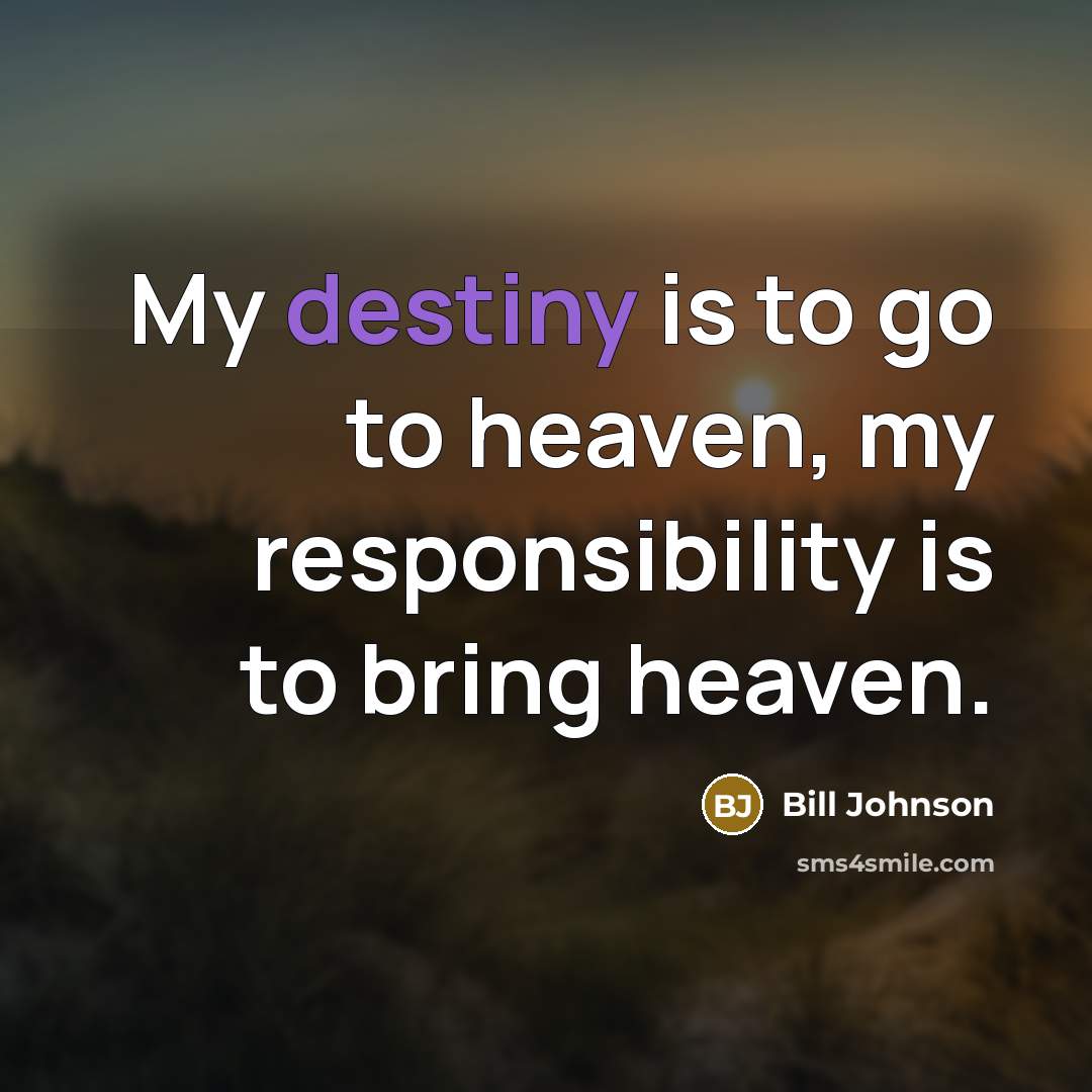 “My destiny is to go to heaven, my responsibility is…” quote by Bill Johnson