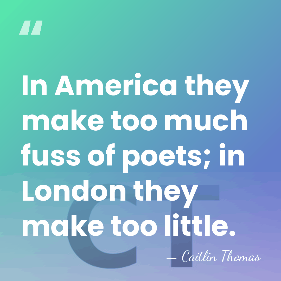 In America they make too much fuss of poets; in London they&hellip; - Caitlin Thomas