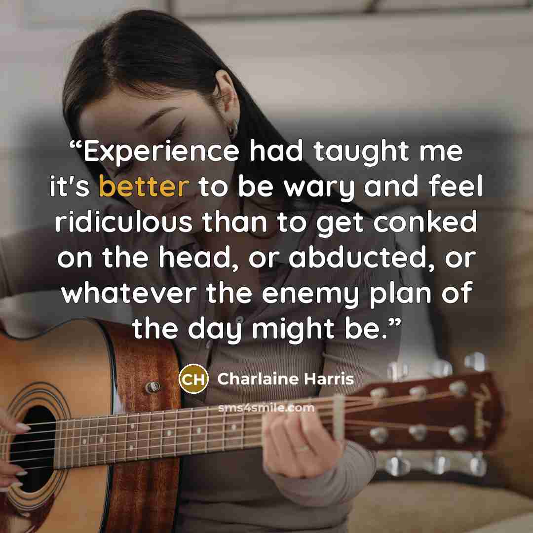“Experience had taught me it's better to be wary and feel ridiculous than to get conked on the head, or abducted, or whatever the enemy plan of the day might be.” quote by Charlaine Harris
