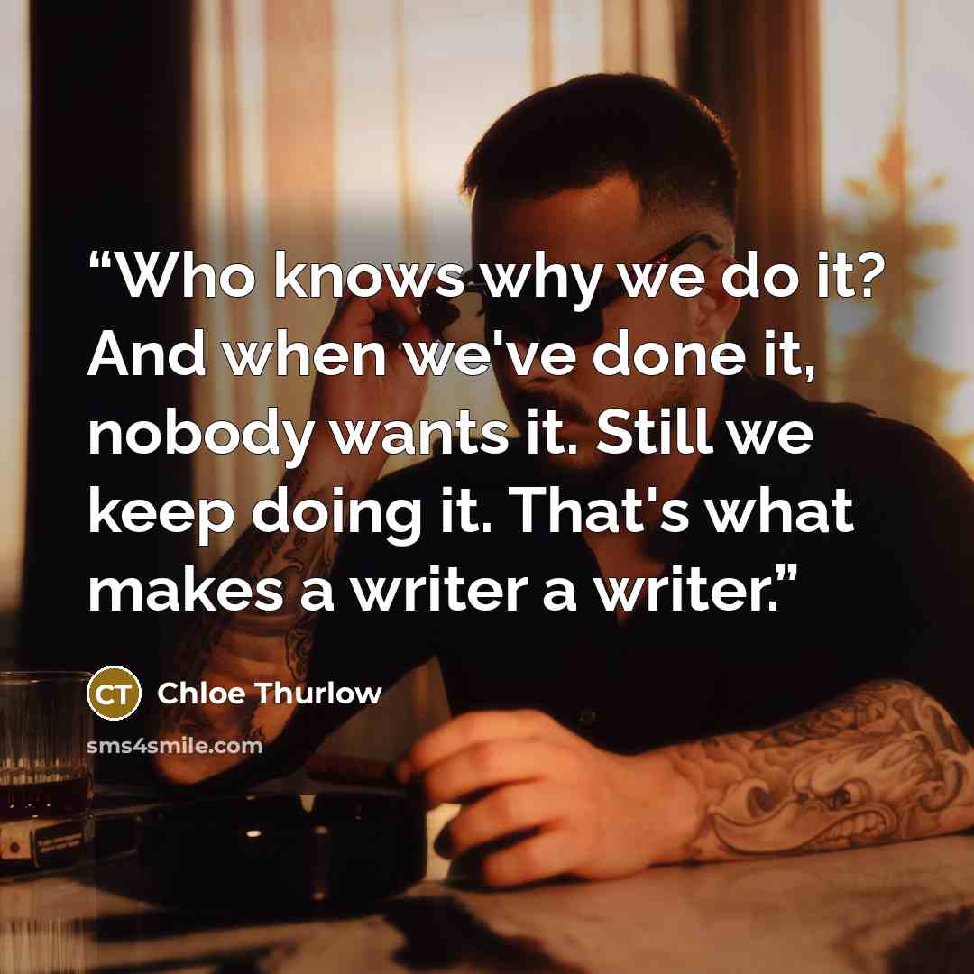 “Who knows why we do it? And when we've done it, nobody wants it. Still we keep doing it. That's what makes a writer a writer.” quote by Chloe Thurlow