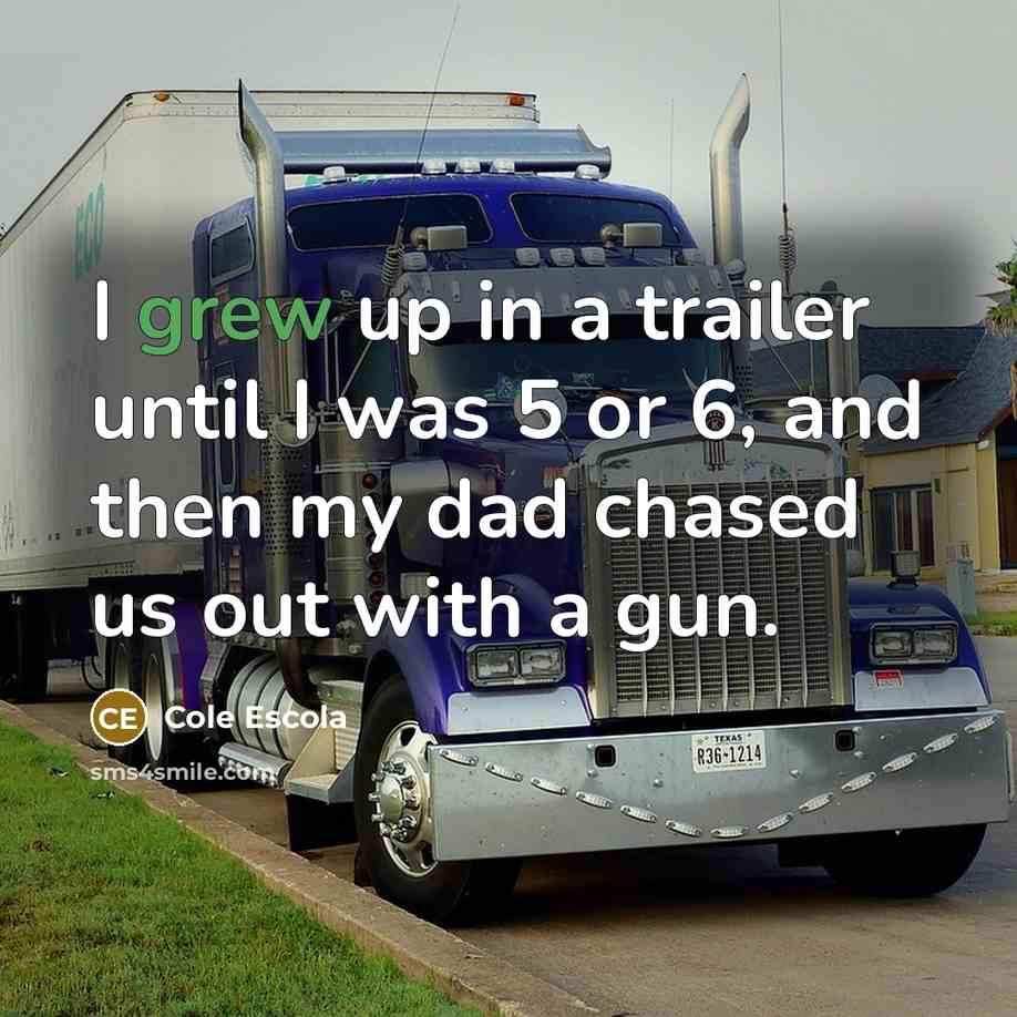 “I grew up in a trailer until I was 5 or 6, and then my dad chased us out with a gun.” quote by Cole Escola
