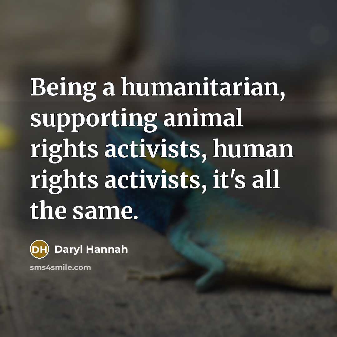 “Being a humanitarian, supporting animal rights activists, human rights activists,…” quote by Daryl Hannah