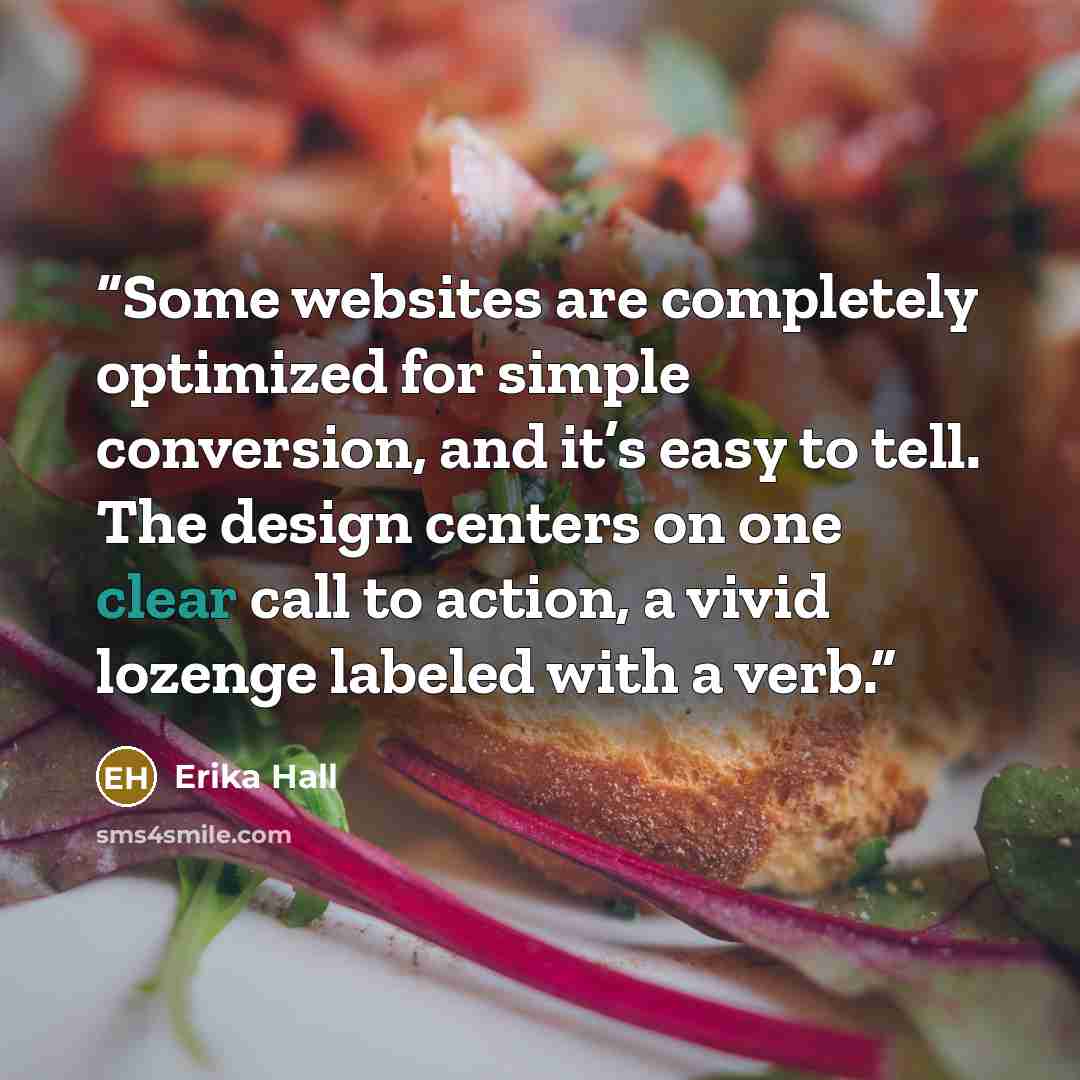 “Some websites are completely optimized for simple conversion, and it’s easy to tell. The design centers on one clear call to action, a vivid lozenge labeled with a verb.” quote by Erika Hall