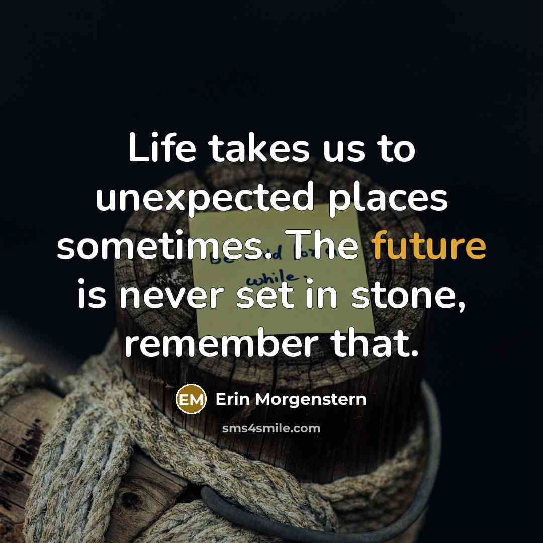 “Life takes us to unexpected places sometimes. The future is never set in stone, remember that.” quote by Erin Morgenstern