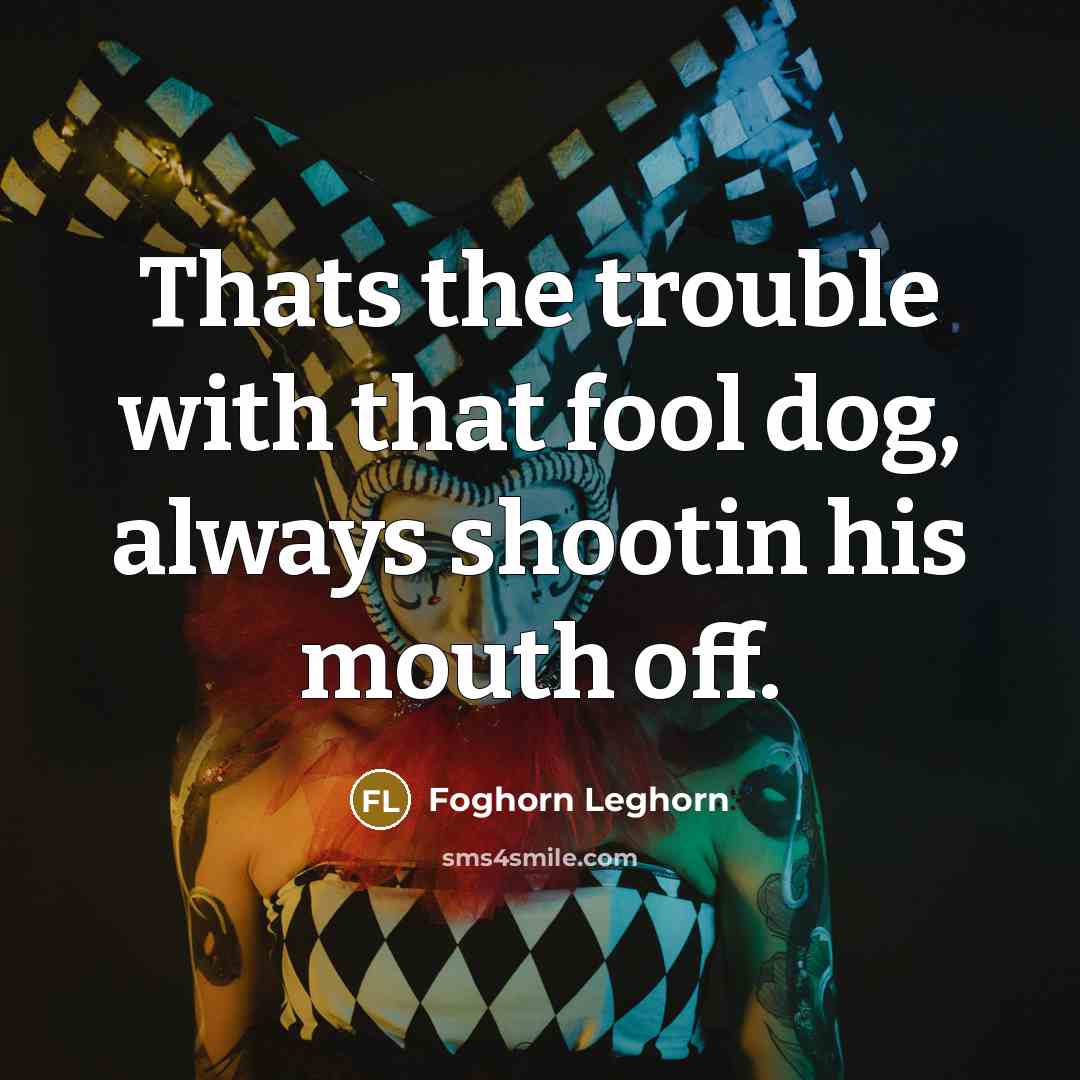 “Thats the trouble with that fool dog, always shootin his…” quote by Foghorn Leghorn