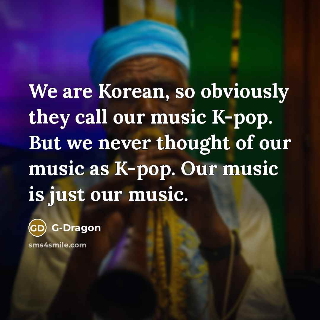 “We are Korean, so obviously they call our music K-pop.…” quote by G-Dragon