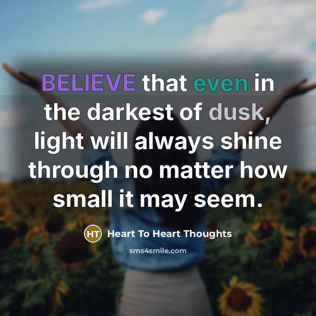 “BELIEVE that even in the darkest of dusk, light will always shine through no matter how small it may seem.” quote by Heart To Heart Thoughts