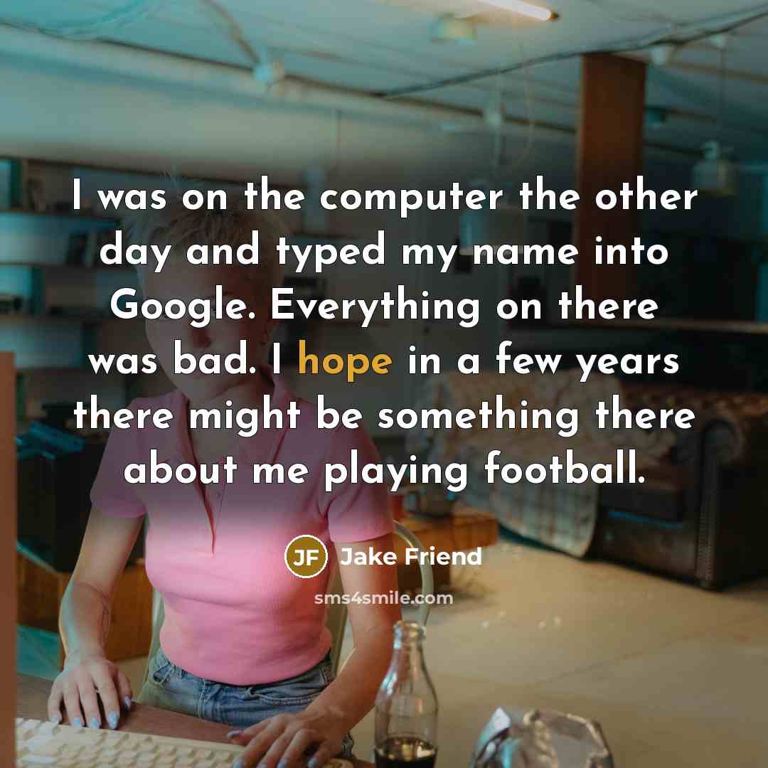 “I was on the computer the other day and typed my name into Google. Everything on there was bad. I hope in a few years there might be something there about me playing football.” quote by Jake Friend