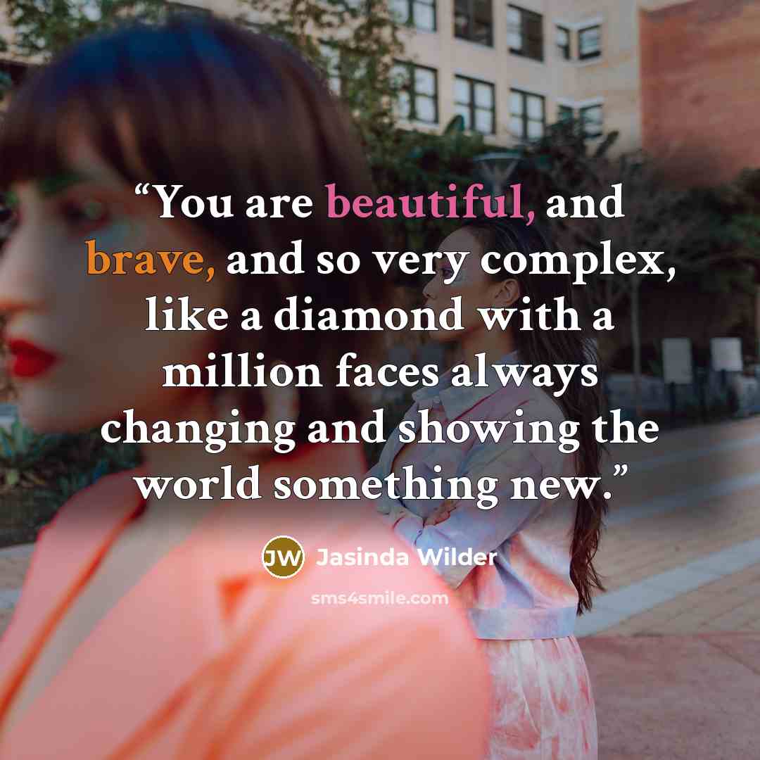 “You are beautiful, and brave, and so very complex, like a diamond with a million faces always changing and showing the world something new.” quote by Jasinda Wilder