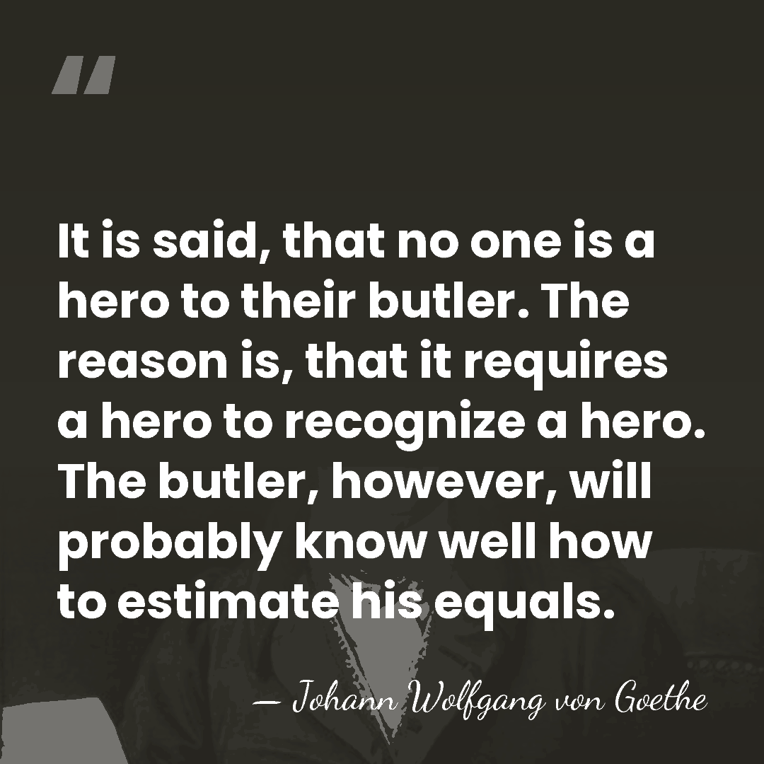 It is said, that no one is a hero to their butler.&hellip; - Johann Wolfgang von Goethe