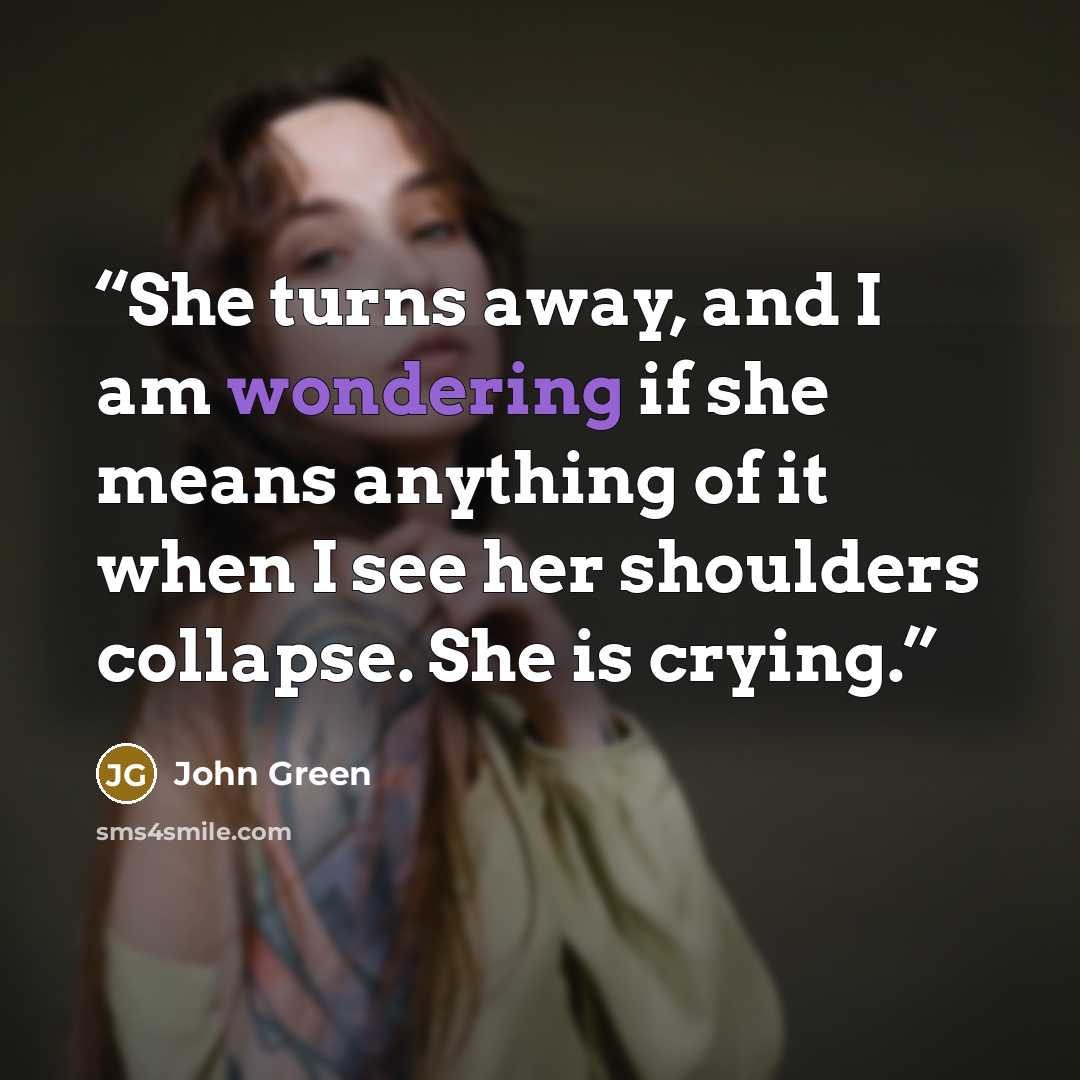 “She turns away, and I am wondering if she means anything of it when I see her shoulders collapse. She is crying.” quote by John Green