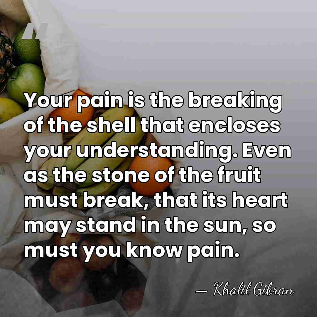 Your pain is the breaking of the shell that encloses your understanding.&hellip; - Khalil Gibran