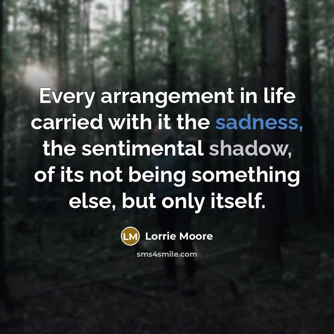 “Every arrangement in life carried with it the sadness, the…” quote by Lorrie Moore