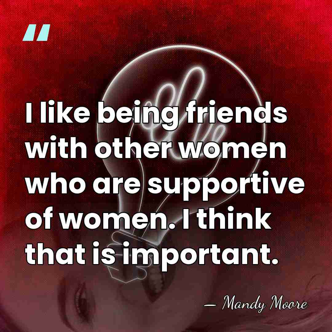 I like being friends with other women who are supportive of women.&hellip; - Mandy Moore