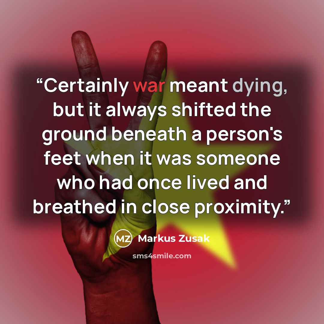 “Certainly war meant dying, but it always shifted the ground beneath a person's feet when it was someone who had once lived and breathed in close proximity.” quote by Markus Zusak
