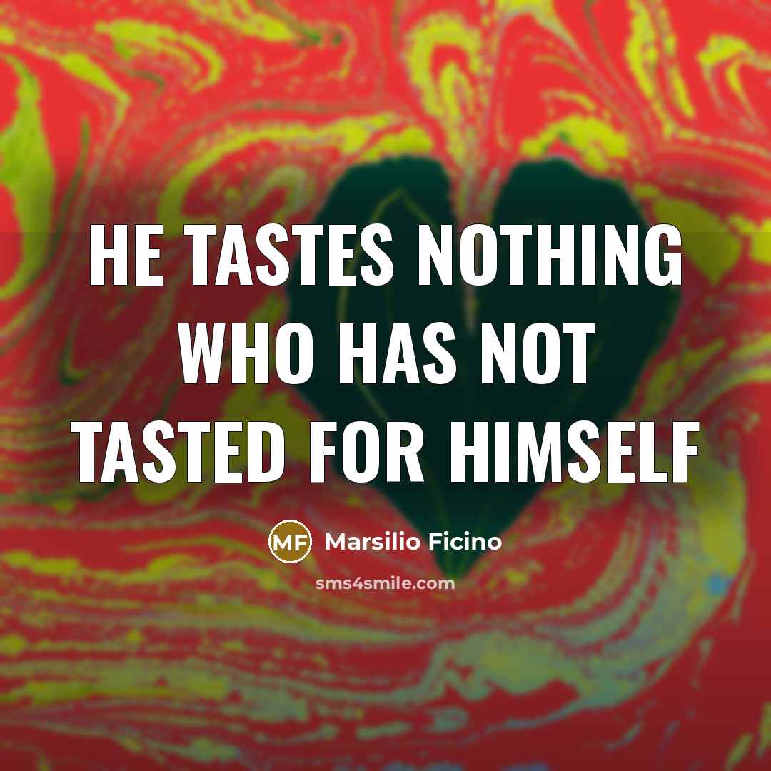 “He tastes nothing who has not tasted for himself…” quote by Marsilio Ficino