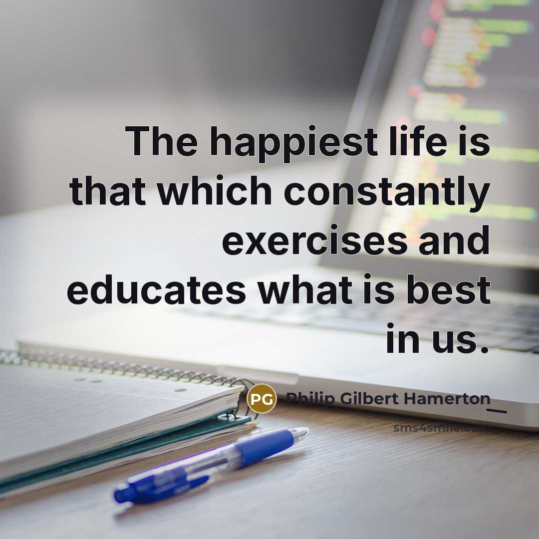 “The happiest life is that which constantly exercises and educates…” quote by Philip Gilbert Hamerton