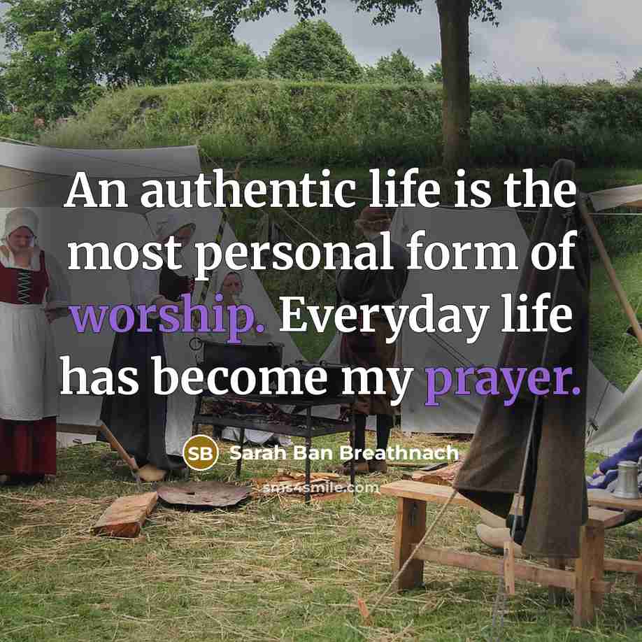“An authentic life is the most personal form of worship. Everyday life has become my prayer.” quote by Sarah Ban Breathnach