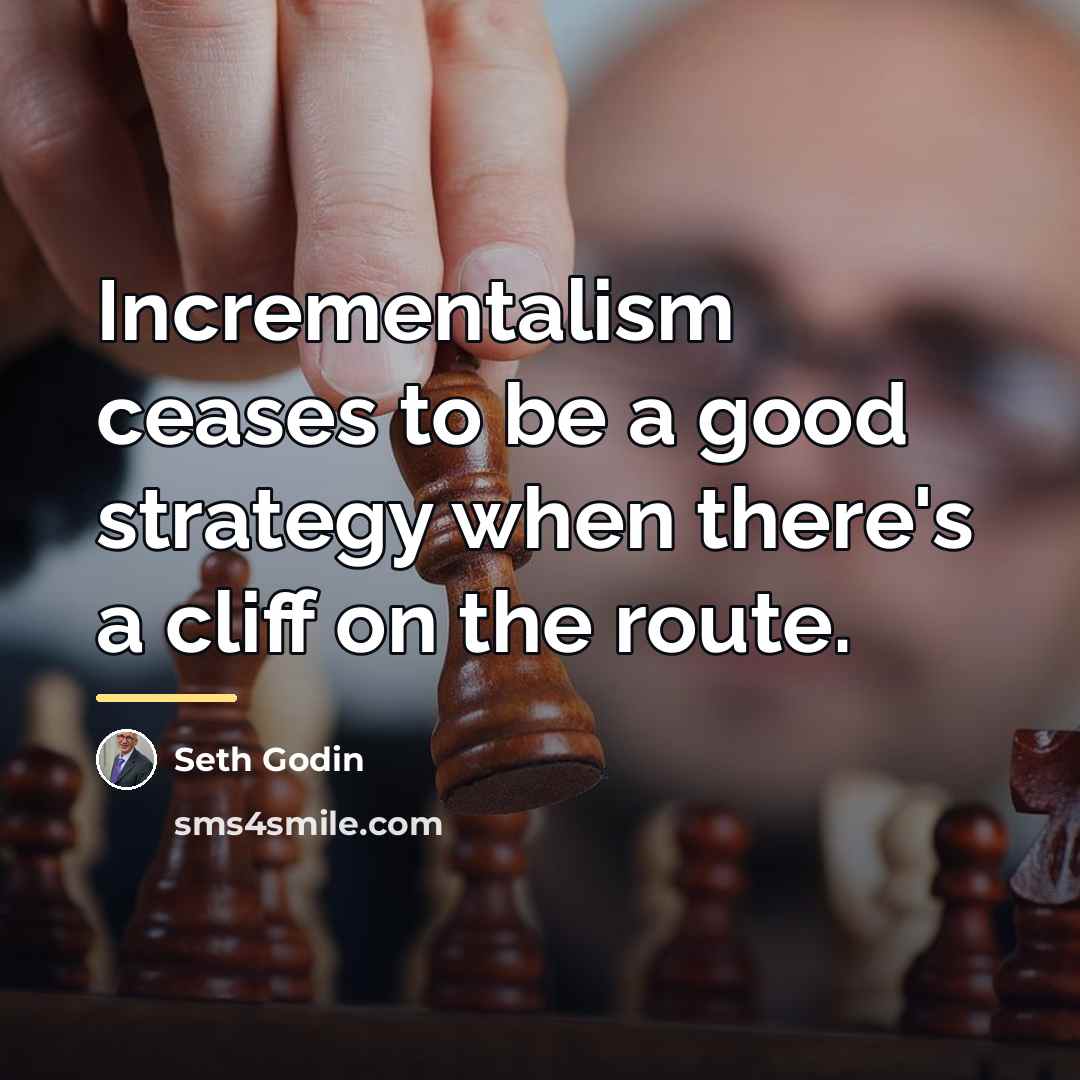 “Incrementalism ceases to be a good strategy when there's a…” quote by Seth Godin