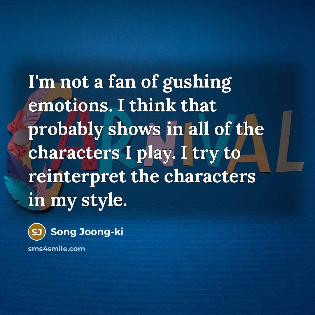 “I'm not a fan of gushing emotions. I think that probably shows in all of the characters I play. I try to reinterpret the characters in my style.” quote by Song Joong-ki