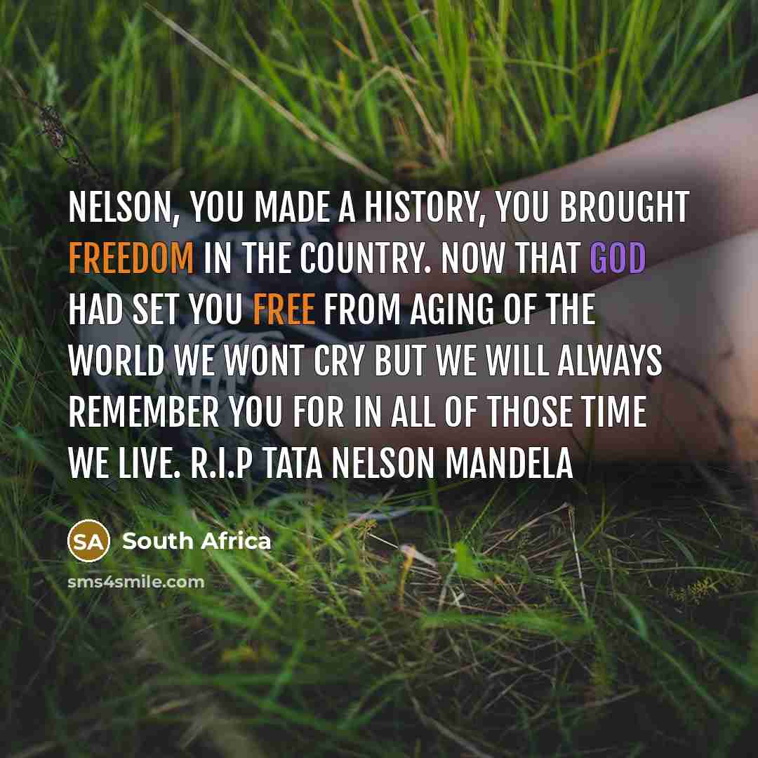 “Nelson, you made a history, you brought freedom in the country. Now that God had set you free from aging of the world we wont cry but we will always Remember you for in all of those time we live. R.I.P Tata Nelson Mandela” quote by South Africa