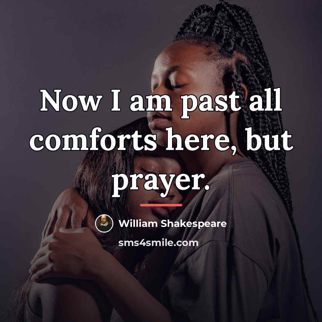 “Now I am past all comforts here, but prayer.…” quote by William Shakespeare