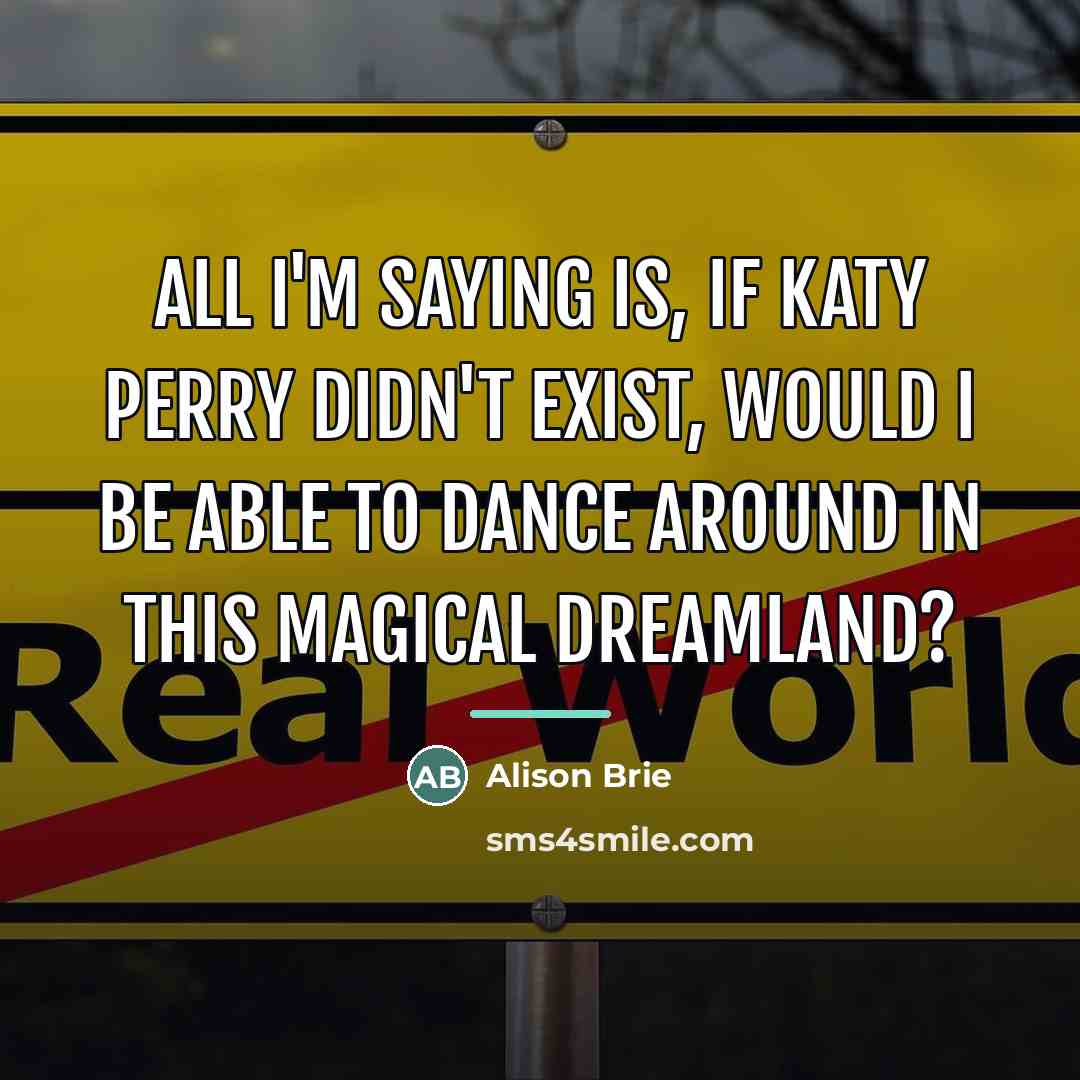 “All I'm saying is, if Katy Perry didn't exist, would…” quote by Alison Brie