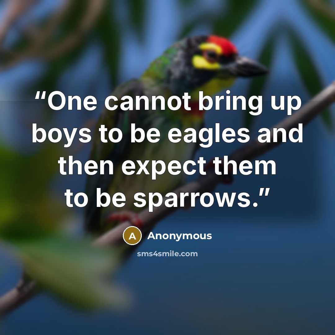 “One cannot bring up boys to be eagles and then expect them to be sparrows.” quote by Anonymous