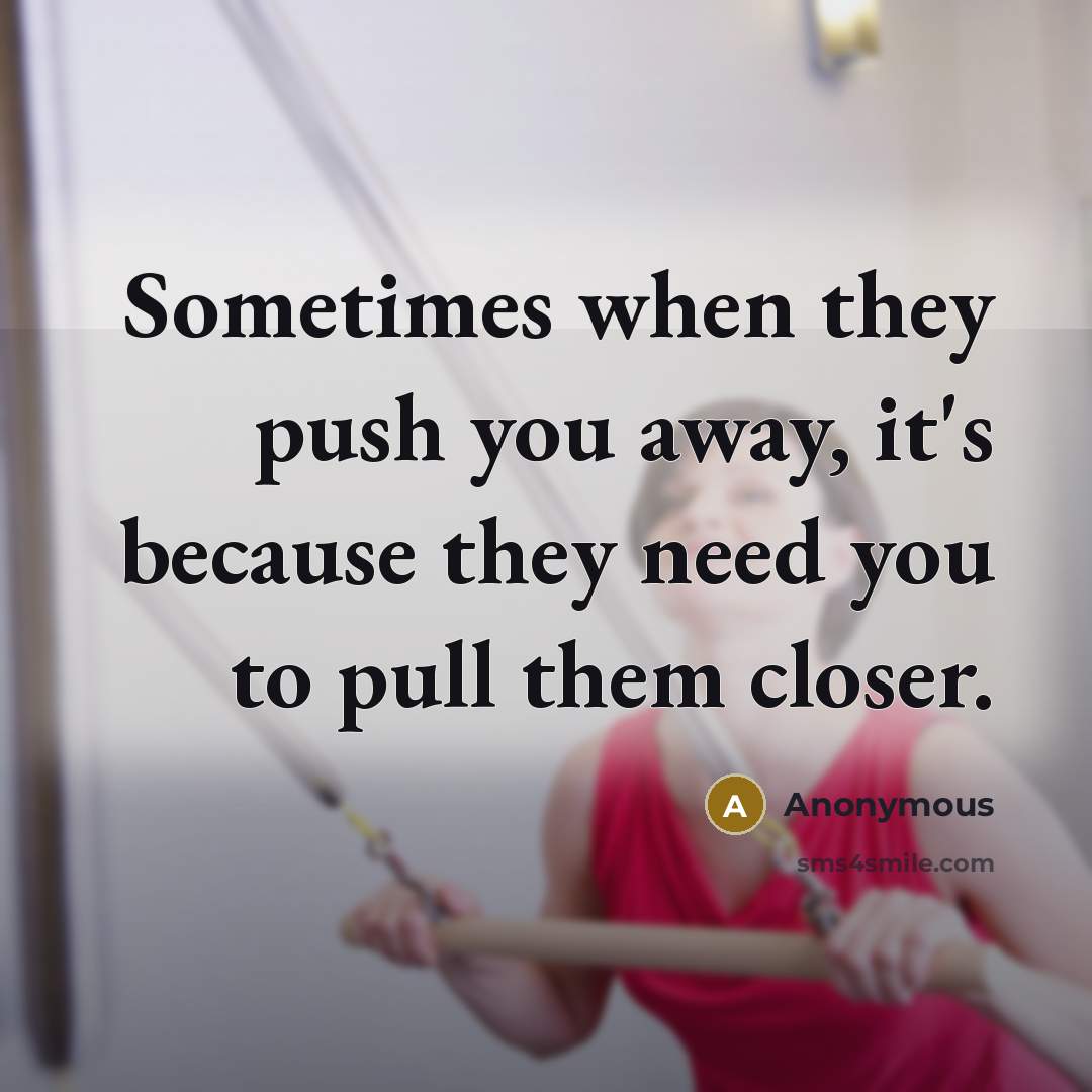 “Sometimes when they push you away, it's because they need you to pull them closer.” quote by Anonymous