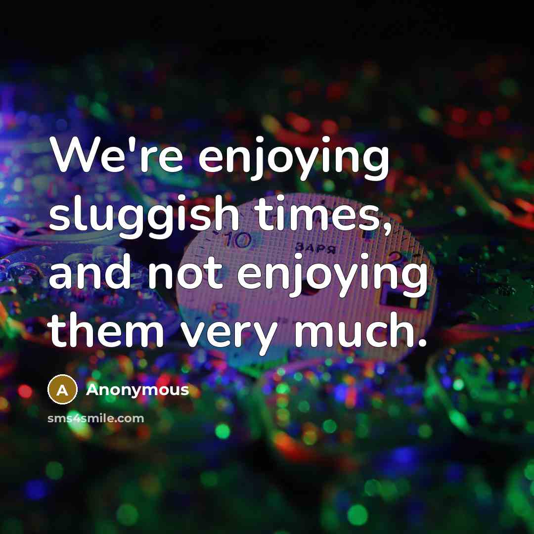“We're enjoying sluggish times, and not enjoying them very much.…” quote by Anonymous