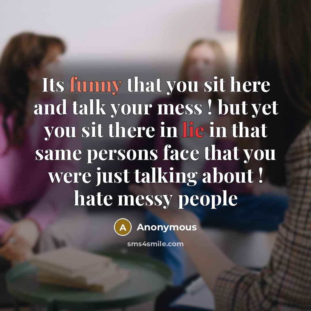 “Its funny that you sit here and talk your mess ! but yet you sit there in lie in that same persons face that you were just talking about ! hate messy people” quote by Anonymous