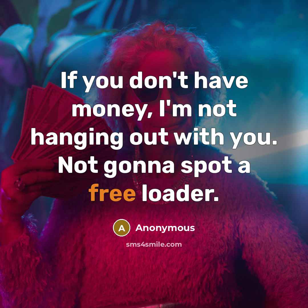 “If you don't have money, I'm not hanging out with you. Not gonna spot a free loader.” quote by Anonymous