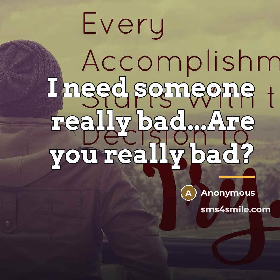 “I need someone really bad...Are you really bad?…” quote by Anonymous